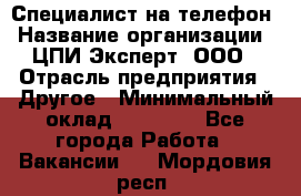 Специалист на телефон › Название организации ­ ЦПИ Эксперт, ООО › Отрасль предприятия ­ Другое › Минимальный оклад ­ 14 000 - Все города Работа » Вакансии   . Мордовия респ.
